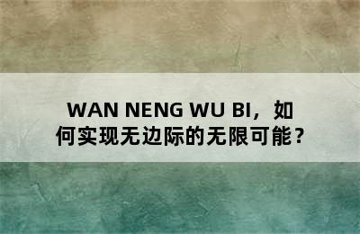 WAN NENG WU BI，如何实现无边际的无限可能？